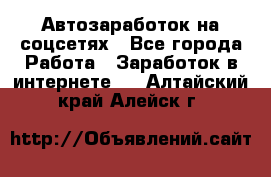 Автозаработок на соцсетях - Все города Работа » Заработок в интернете   . Алтайский край,Алейск г.